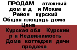 ПРОДАМ  2-этажный дом в д.2-я Моква › Район ­ курский › Общая площадь дома ­ 110 › Цена ­ 2 400 000 - Курская обл., Курский р-н Недвижимость » Дома, коттеджи, дачи продажа   
